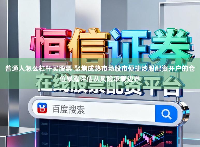 普通人怎么杠杆买股票 聚焦成熟市场股市便捷炒股配资开户的仓位暴露评估从风险承载边界