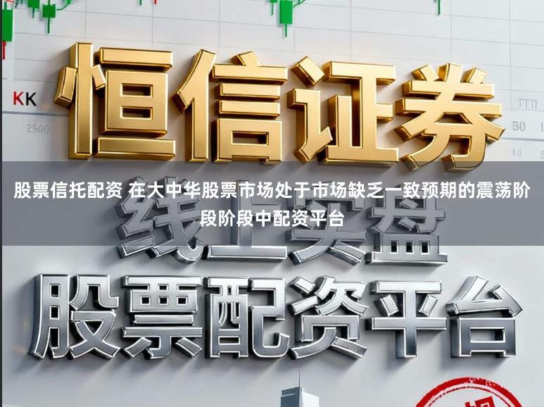 股票信托配资 在大中华股票市场处于市场缺乏一致预期的震荡阶段阶段中配资平台