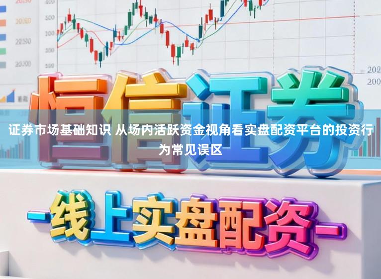 证券市场基础知识 从场内活跃资金视角看实盘配资平台的投资行为常见误区