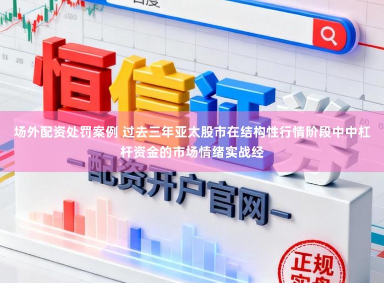 场外配资处罚案例 过去三年亚太股市在结构性行情阶段中中杠杆资金的市场情绪实战经