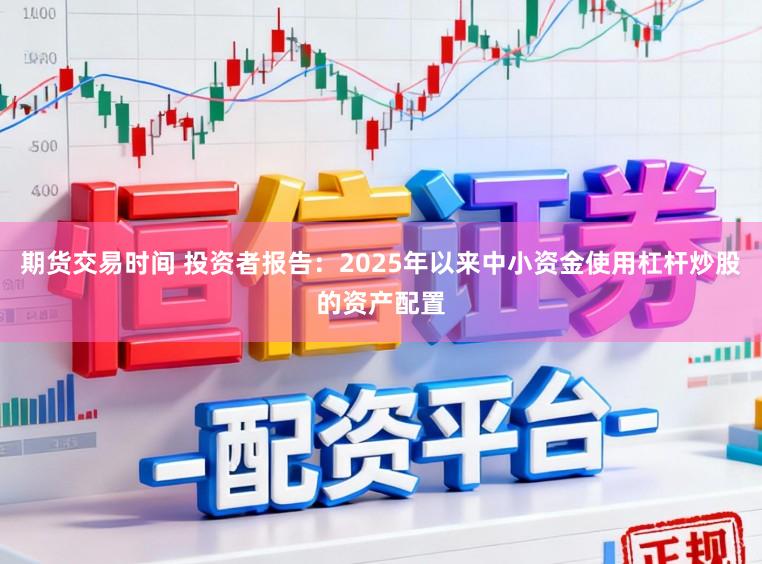 期货交易时间 投资者报告：2025年以来中小资金使用杠杆炒股的资产配置