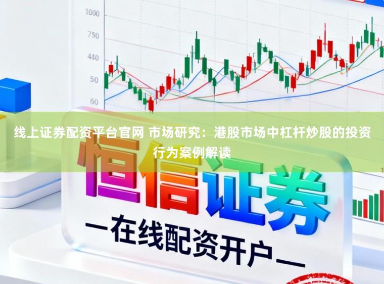 线上证券配资平台官网 市场研究:港股市场中杠杆炒股的投资行为案例解读