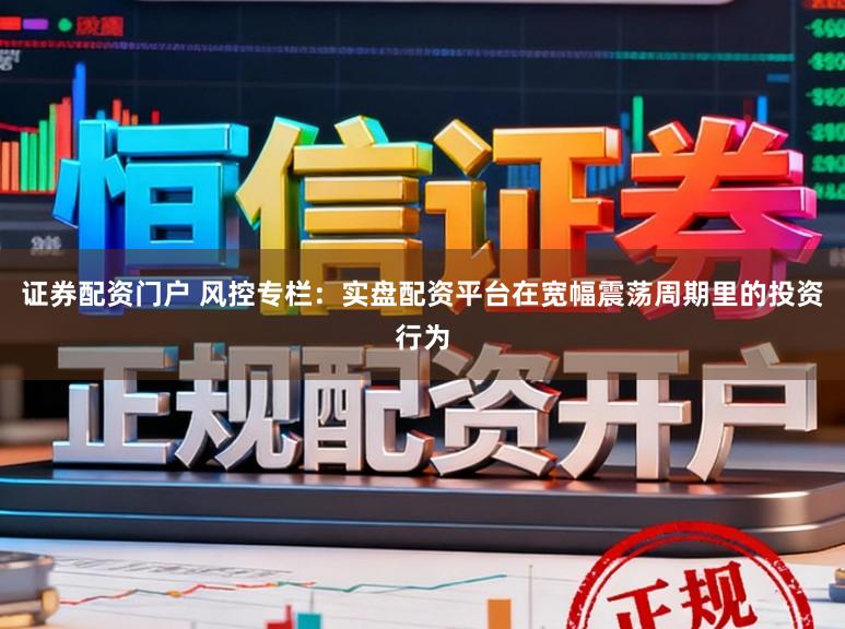 证券配资门户 风控专栏:实盘配资平台在宽幅震荡周期里的投资行为