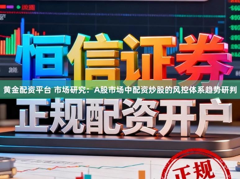黄金配资平台 市场研究：A股市场中配资炒股的风控体系趋势研判