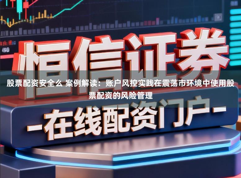 股票配资安全么 案例解读：账户风控实践在震荡市环境中使用股票配资的风险管理