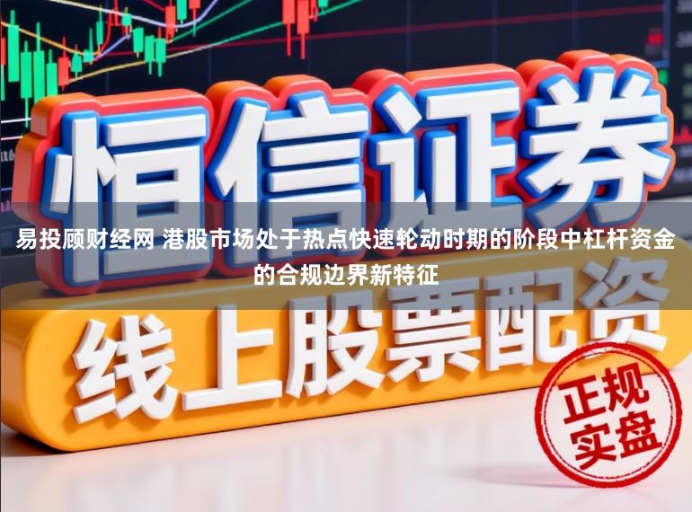 易投顾财经网 港股市场处于热点快速轮动时期的阶段中杠杆资金的合规边界新特征