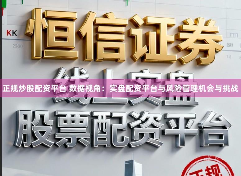 正规炒股配资平台 数据视角：实盘配资平台与风险管理机会与挑战