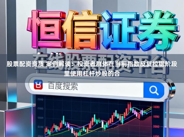 股票配资资质 案例解读：投资者群体在当前指数反复拉锯阶段里使用杠杆炒股的合