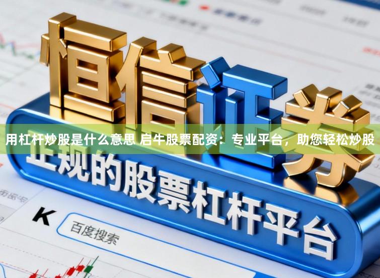 用杠杆炒股是什么意思 启牛股票配资：专业平台，助您轻松炒股