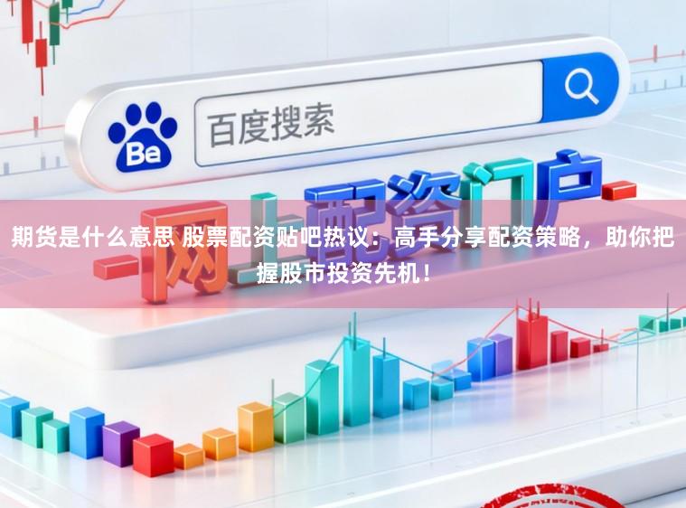 期货是什么意思 股票配资贴吧热议：高手分享配资策略，助你把握股市投资先机！