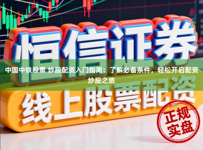 中国中铁股票 炒股配资入门指南：了解必备条件，轻松开启配资炒股之旅