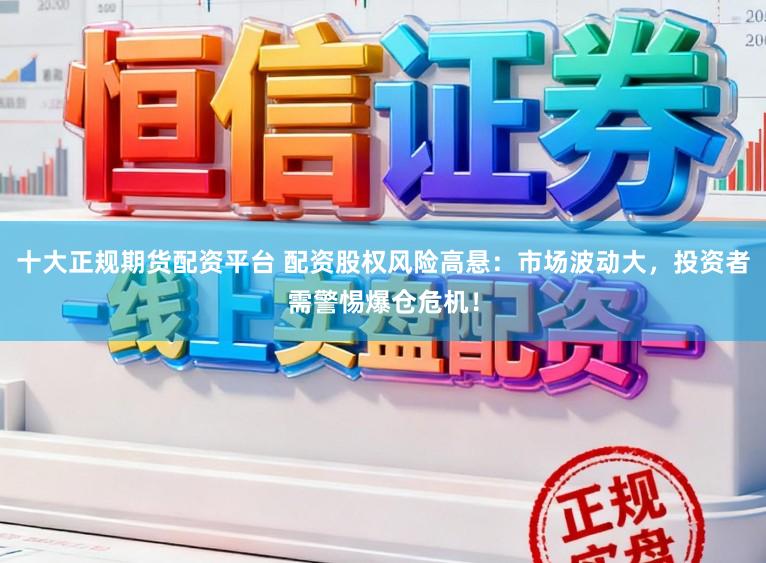 十大正规期货配资平台 配资股权风险高悬:市场波动大,投资者需警惕爆仓危机!