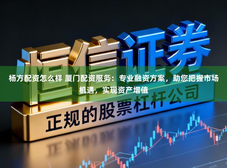 杨方配资怎么样 厦门配资服务:专业融资方案,助您把握市场机遇,实现资产增值