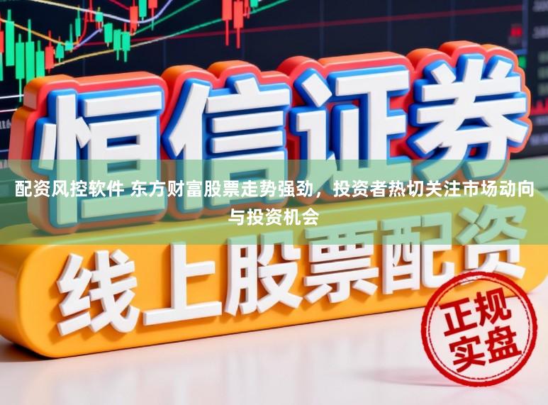 配资风控软件 东方财富股票走势强劲，投资者热切关注市场动向与投资机会