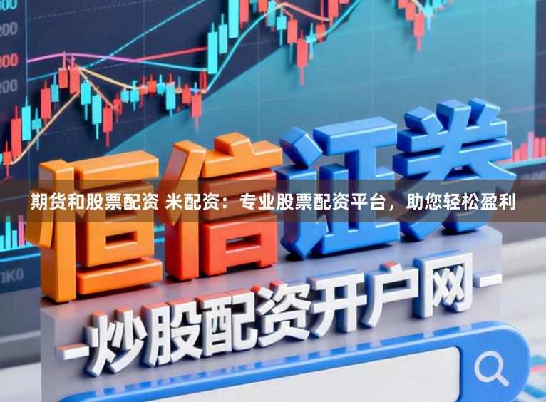 期货和股票配资 米配资：专业股票配资平台，助您轻松盈利