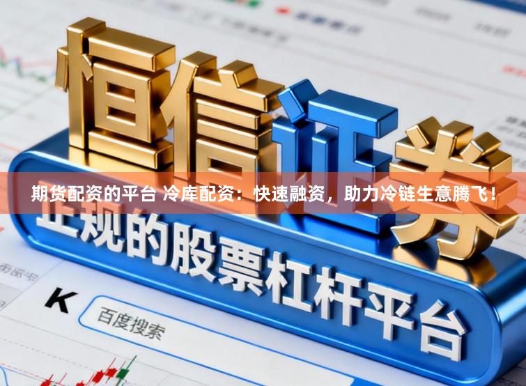 期货配资的平台 冷库配资：快速融资，助力冷链生意腾飞！