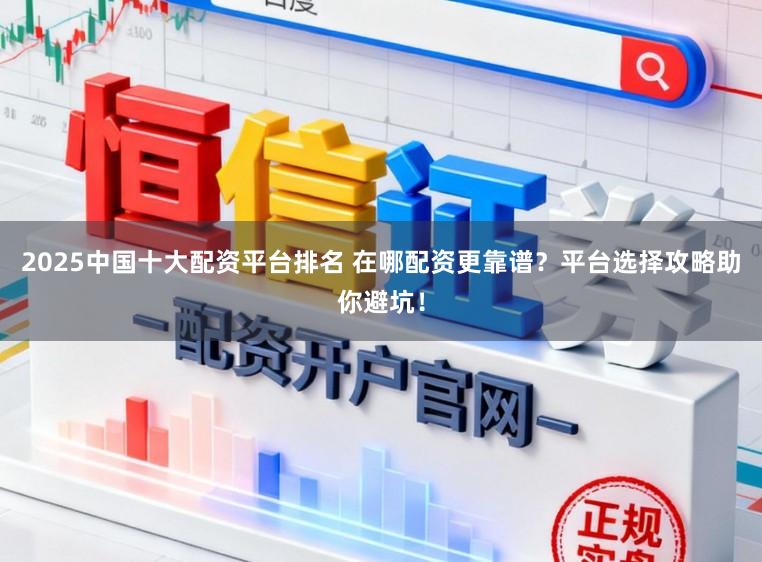 2025中国十大配资平台排名 在哪配资更靠谱?平台选择攻略助你避坑!