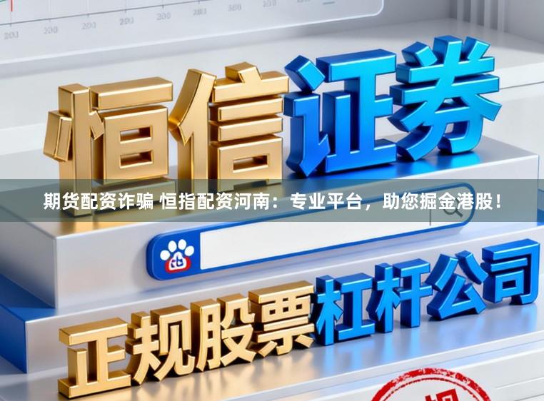 期货配资诈骗 恒指配资河南：专业平台，助您掘金港股！