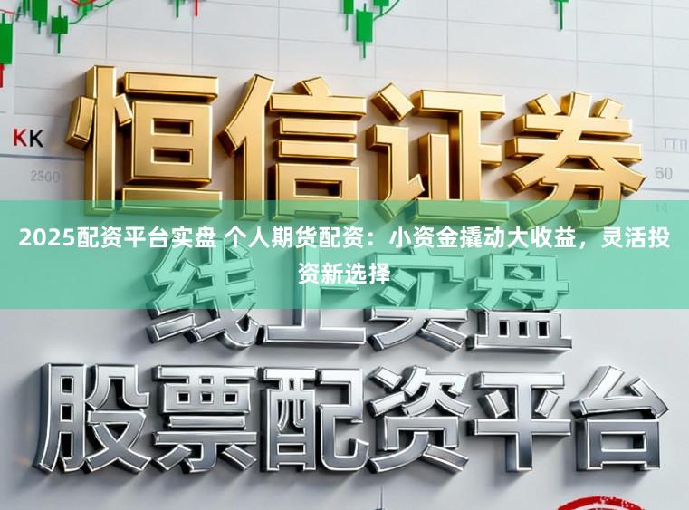 2025配资平台实盘 个人期货配资：小资金撬动大收益，灵活投资新选择