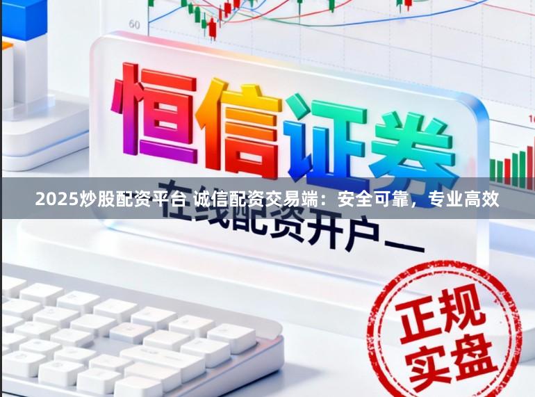 2025炒股配资平台 诚信配资交易端：安全可靠，专业高效