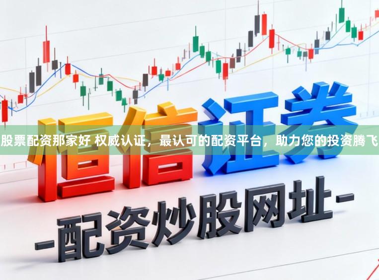 股票配资那家好 权威认证，最认可的配资平台，助力您的投资腾飞
