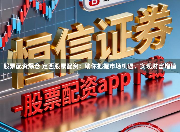 股票配资爆仓 定西股票配资：助你把握市场机遇，实现财富增值