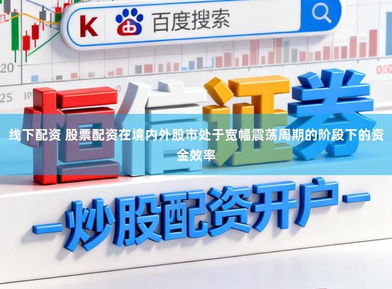 线下配资 股票配资在境内外股市处于宽幅震荡周期的阶段下的资金效率