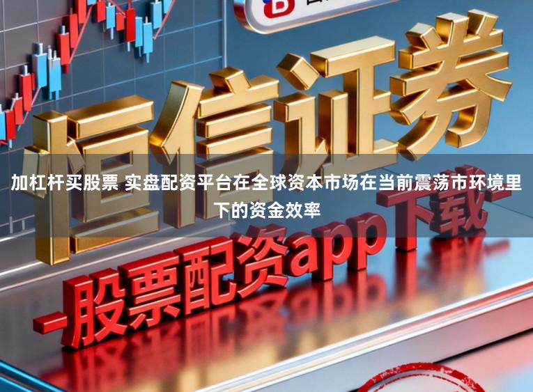 加杠杆买股票 实盘配资平台在全球资本市场在当前震荡市环境里下的资金效率
