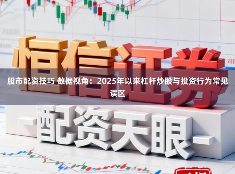 股市配资技巧 数据视角:2025年以来杠杆炒股与投资行为常见误区