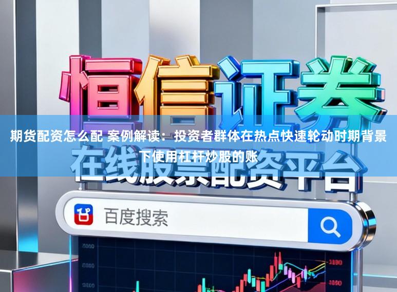 期货配资怎么配 案例解读：投资者群体在热点快速轮动时期背景下使用杠杆炒股的账