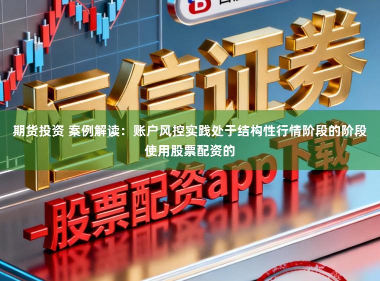 期货投资 案例解读：账户风控实践处于结构性行情阶段的阶段使用股票配资的