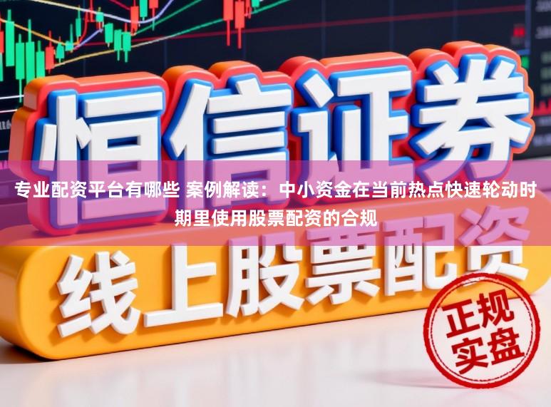 专业配资平台有哪些 案例解读：中小资金在当前热点快速轮动时期里使用股票配资的合规