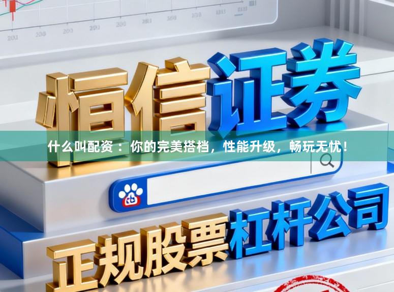 什么叫配资 ：你的完美搭档，性能升级，畅玩无忧！