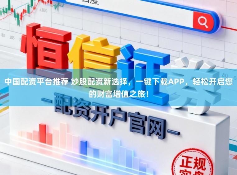 中国配资平台推荐 炒股配资新选择，一键下载APP，轻松开启您的财富增值之旅！