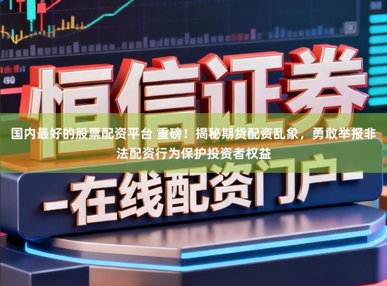 国内最好的股票配资平台 重磅!揭秘期货配资乱象,勇敢举报非法配资行为保护投资者权益