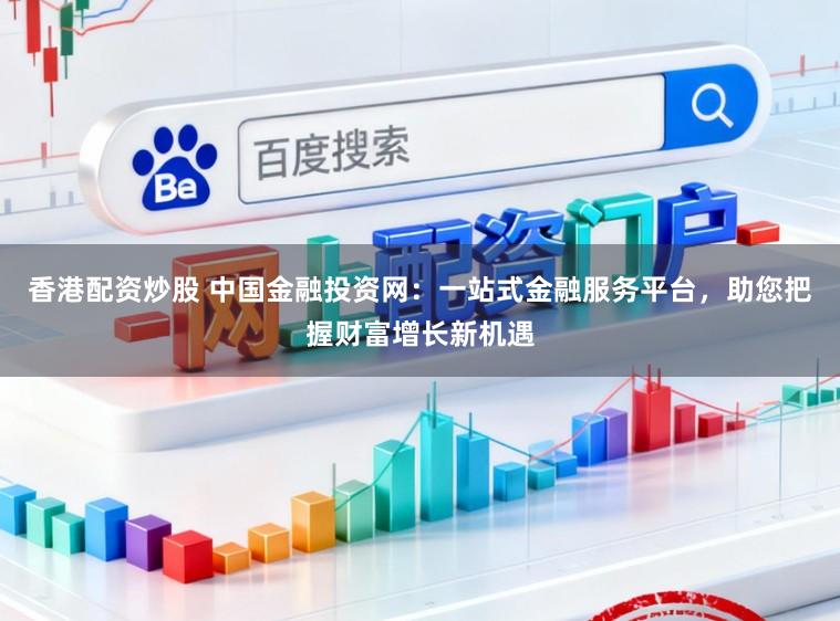 香港配资炒股 中国金融投资网:一站式金融服务平台,助您把握财富增长新机遇