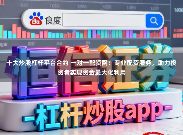 十大炒股杠杆平台合约 一对一配资网:专业配资服务,助力投资者实现资金最大化利用