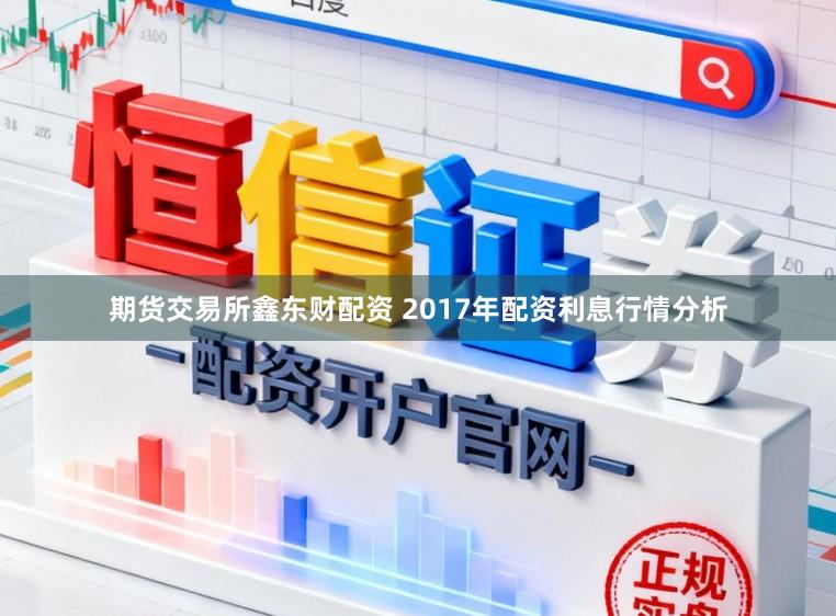 期货交易所鑫东财配资 2017年配资利息行情分析