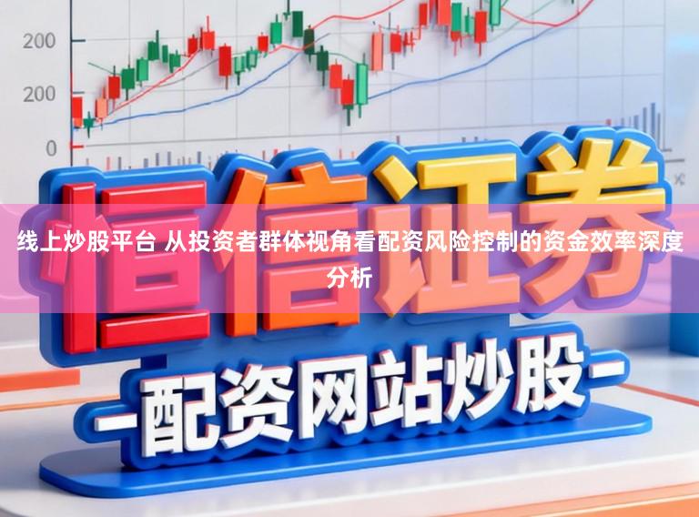 线上炒股平台 从投资者群体视角看配资风险控制的资金效率深度分析