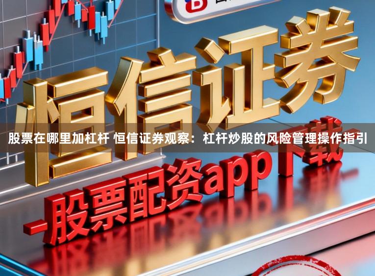股票在哪里加杠杆 恒信证券观察：杠杆炒股的风险管理操作指引