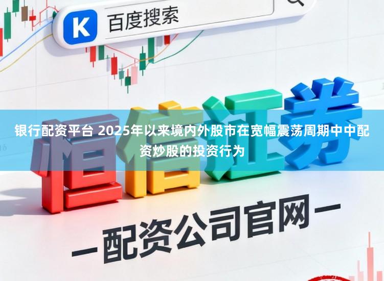 银行配资平台 2025年以来境内外股市在宽幅震荡周期中中配资炒股的投资行为